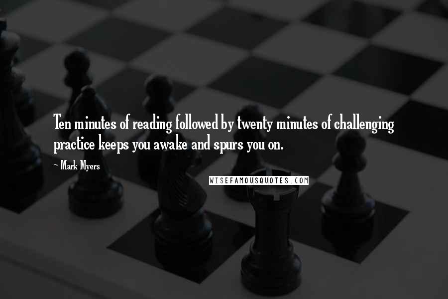 Mark Myers Quotes: Ten minutes of reading followed by twenty minutes of challenging practice keeps you awake and spurs you on.