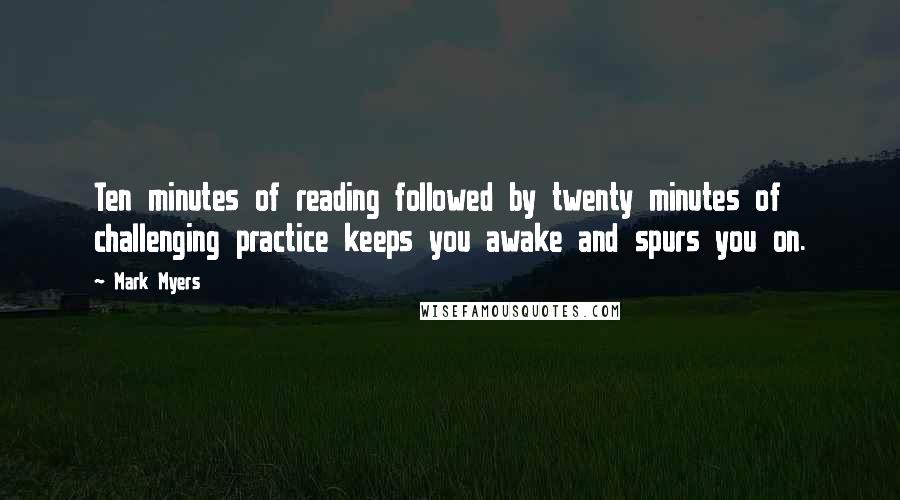 Mark Myers Quotes: Ten minutes of reading followed by twenty minutes of challenging practice keeps you awake and spurs you on.