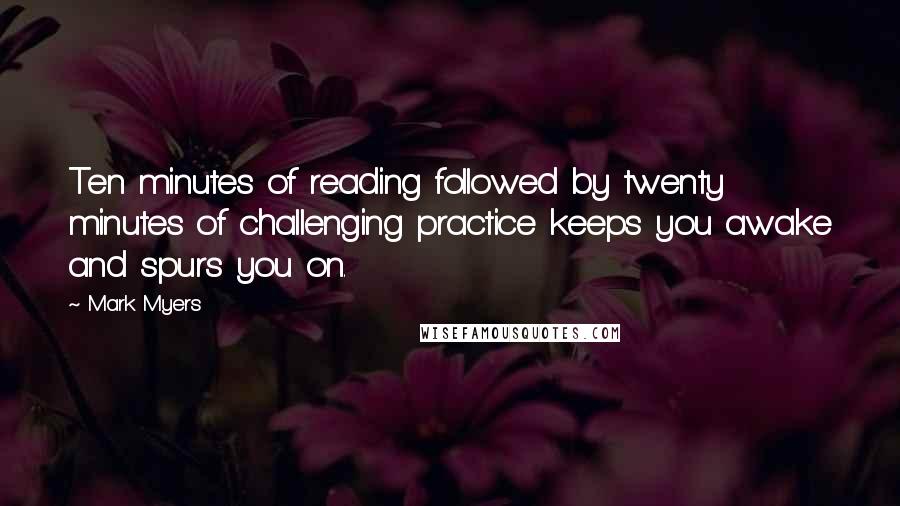 Mark Myers Quotes: Ten minutes of reading followed by twenty minutes of challenging practice keeps you awake and spurs you on.