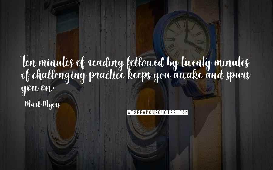 Mark Myers Quotes: Ten minutes of reading followed by twenty minutes of challenging practice keeps you awake and spurs you on.