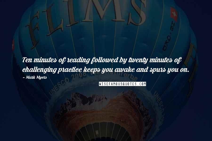 Mark Myers Quotes: Ten minutes of reading followed by twenty minutes of challenging practice keeps you awake and spurs you on.