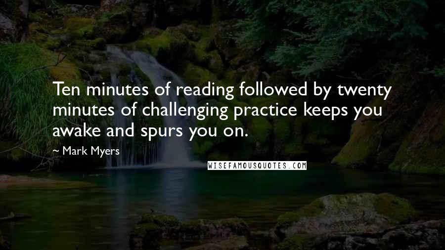 Mark Myers Quotes: Ten minutes of reading followed by twenty minutes of challenging practice keeps you awake and spurs you on.