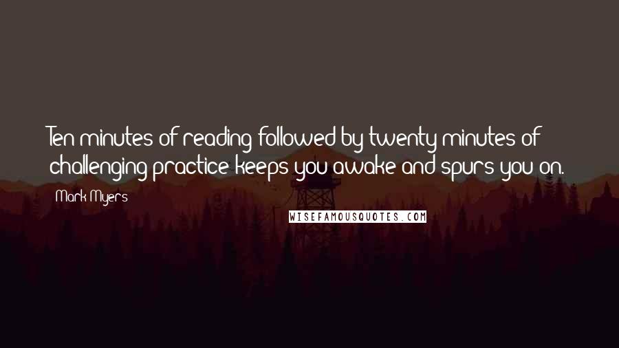 Mark Myers Quotes: Ten minutes of reading followed by twenty minutes of challenging practice keeps you awake and spurs you on.