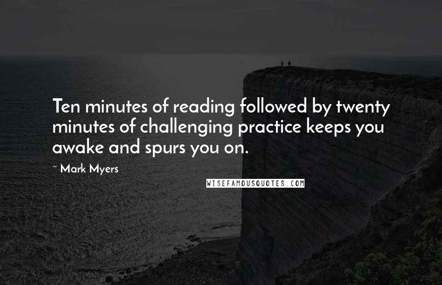 Mark Myers Quotes: Ten minutes of reading followed by twenty minutes of challenging practice keeps you awake and spurs you on.