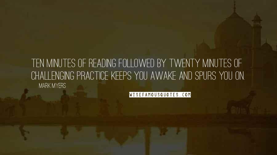 Mark Myers Quotes: Ten minutes of reading followed by twenty minutes of challenging practice keeps you awake and spurs you on.