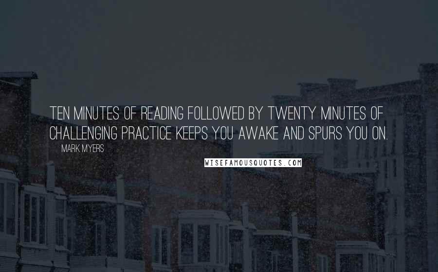 Mark Myers Quotes: Ten minutes of reading followed by twenty minutes of challenging practice keeps you awake and spurs you on.