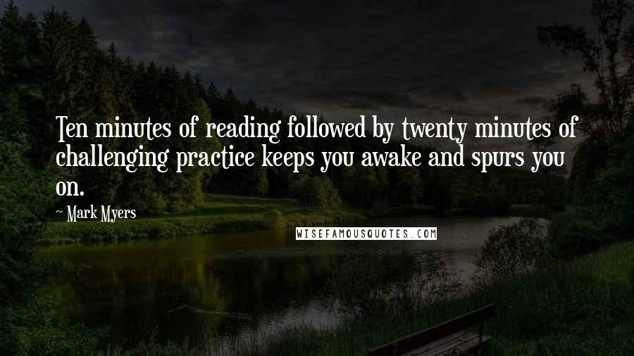 Mark Myers Quotes: Ten minutes of reading followed by twenty minutes of challenging practice keeps you awake and spurs you on.