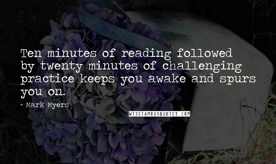 Mark Myers Quotes: Ten minutes of reading followed by twenty minutes of challenging practice keeps you awake and spurs you on.