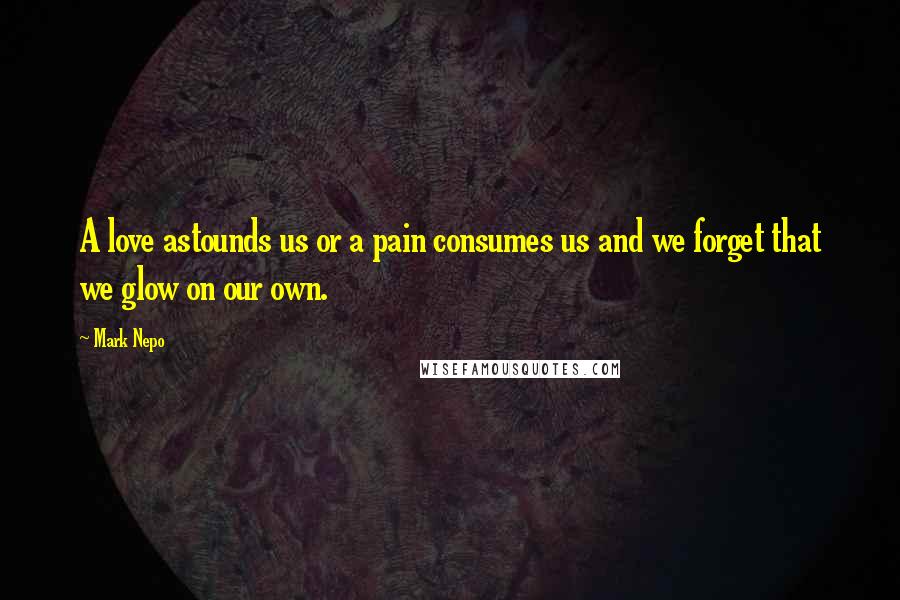 Mark Nepo Quotes: A love astounds us or a pain consumes us and we forget that we glow on our own.