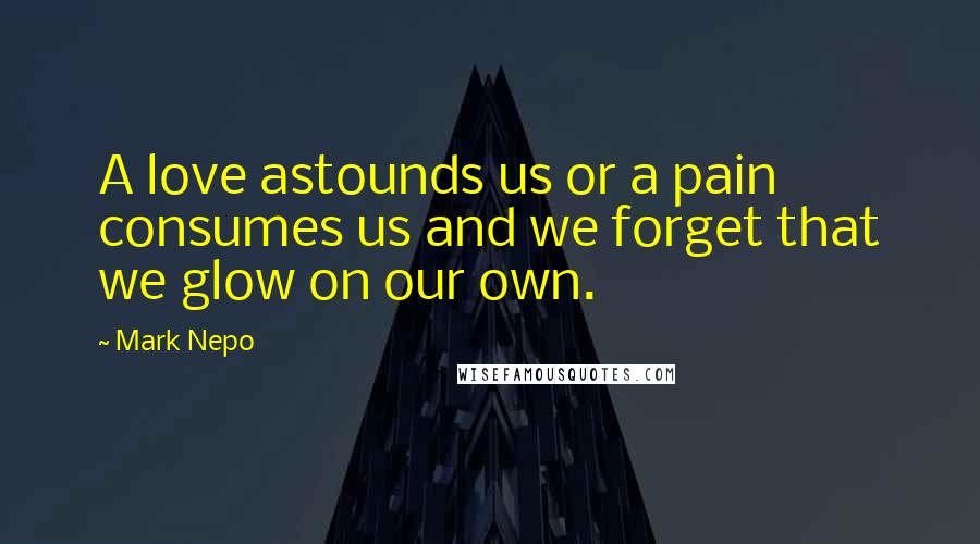 Mark Nepo Quotes: A love astounds us or a pain consumes us and we forget that we glow on our own.