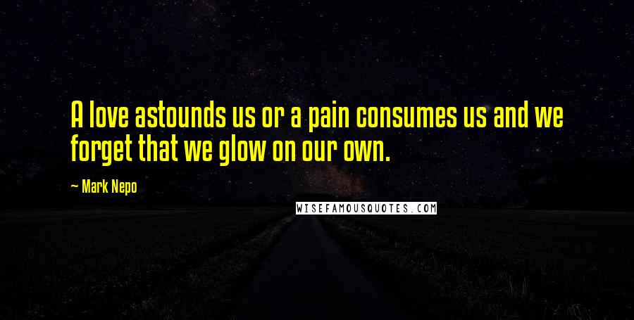 Mark Nepo Quotes: A love astounds us or a pain consumes us and we forget that we glow on our own.