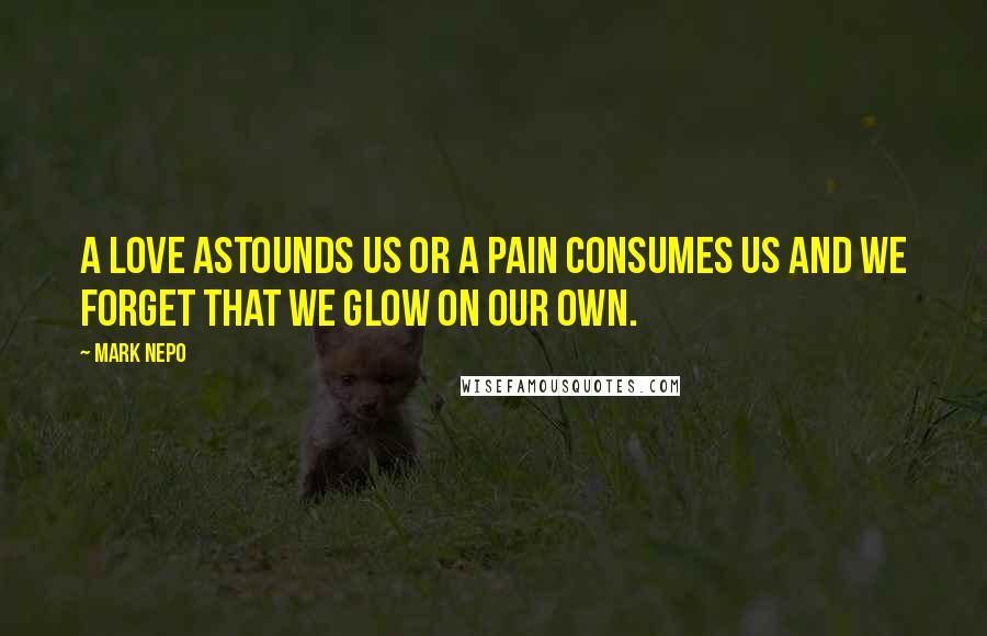 Mark Nepo Quotes: A love astounds us or a pain consumes us and we forget that we glow on our own.