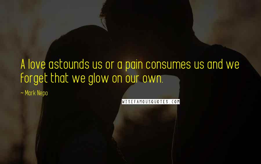 Mark Nepo Quotes: A love astounds us or a pain consumes us and we forget that we glow on our own.
