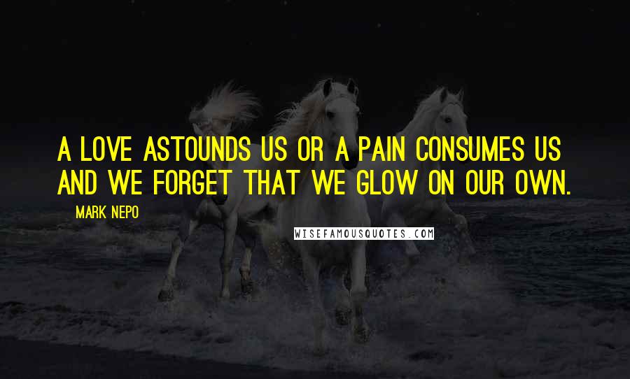 Mark Nepo Quotes: A love astounds us or a pain consumes us and we forget that we glow on our own.