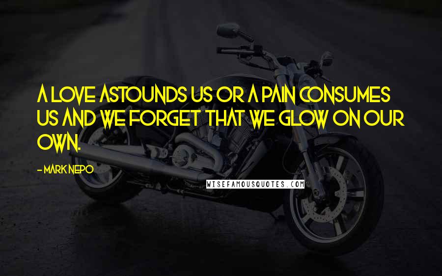 Mark Nepo Quotes: A love astounds us or a pain consumes us and we forget that we glow on our own.