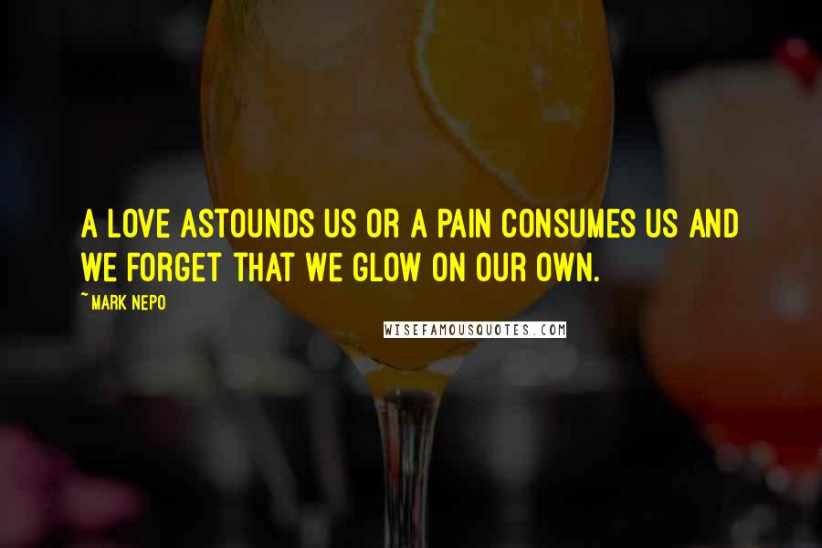 Mark Nepo Quotes: A love astounds us or a pain consumes us and we forget that we glow on our own.