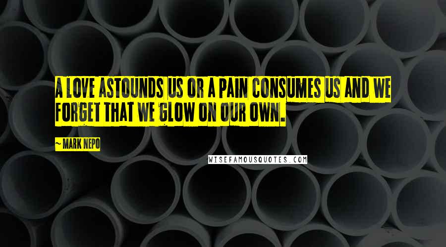 Mark Nepo Quotes: A love astounds us or a pain consumes us and we forget that we glow on our own.