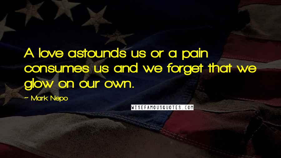 Mark Nepo Quotes: A love astounds us or a pain consumes us and we forget that we glow on our own.