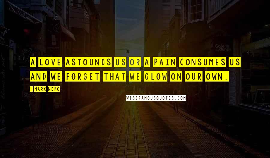 Mark Nepo Quotes: A love astounds us or a pain consumes us and we forget that we glow on our own.