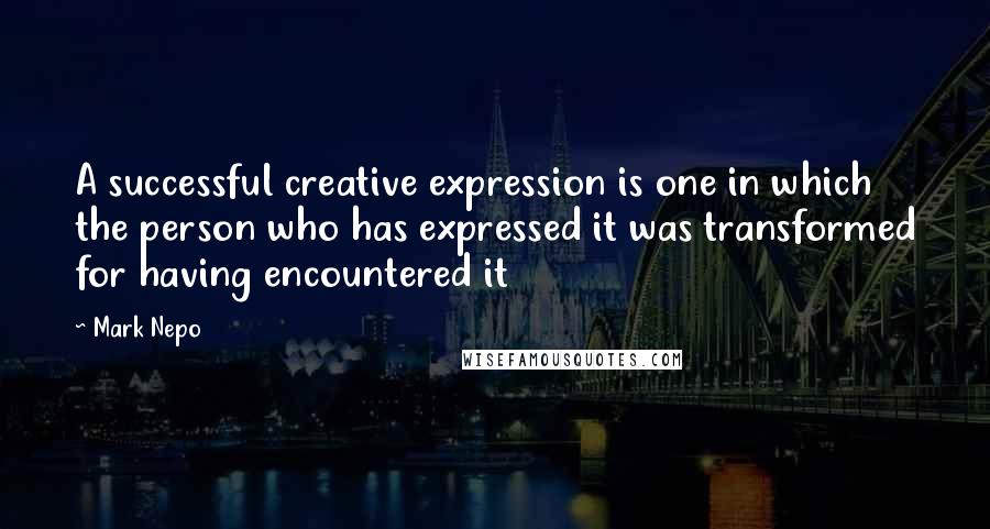 Mark Nepo Quotes: A successful creative expression is one in which the person who has expressed it was transformed for having encountered it