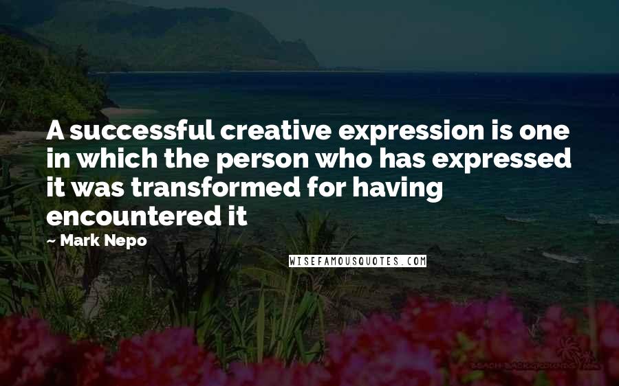 Mark Nepo Quotes: A successful creative expression is one in which the person who has expressed it was transformed for having encountered it