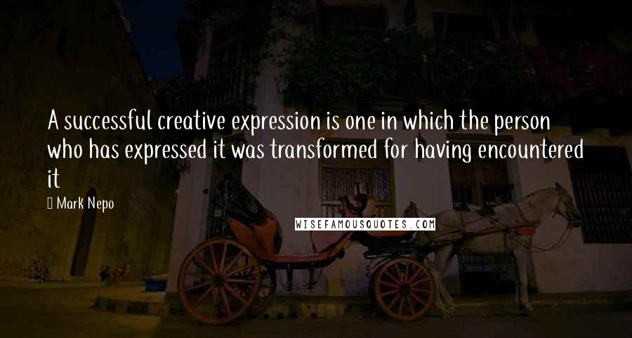 Mark Nepo Quotes: A successful creative expression is one in which the person who has expressed it was transformed for having encountered it