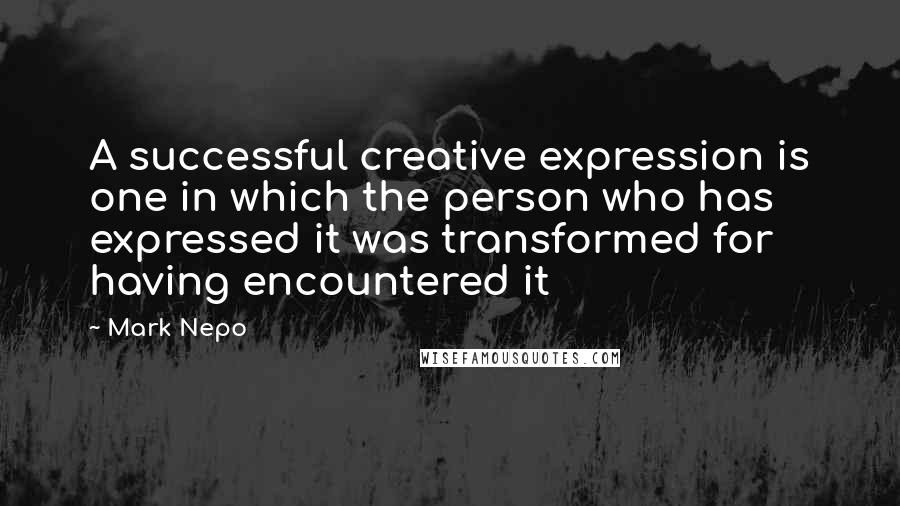 Mark Nepo Quotes: A successful creative expression is one in which the person who has expressed it was transformed for having encountered it