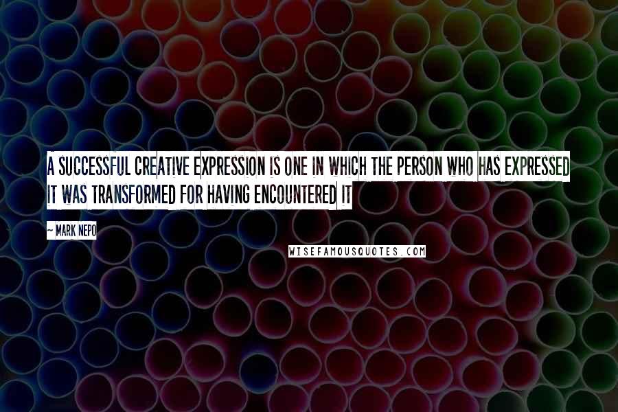 Mark Nepo Quotes: A successful creative expression is one in which the person who has expressed it was transformed for having encountered it