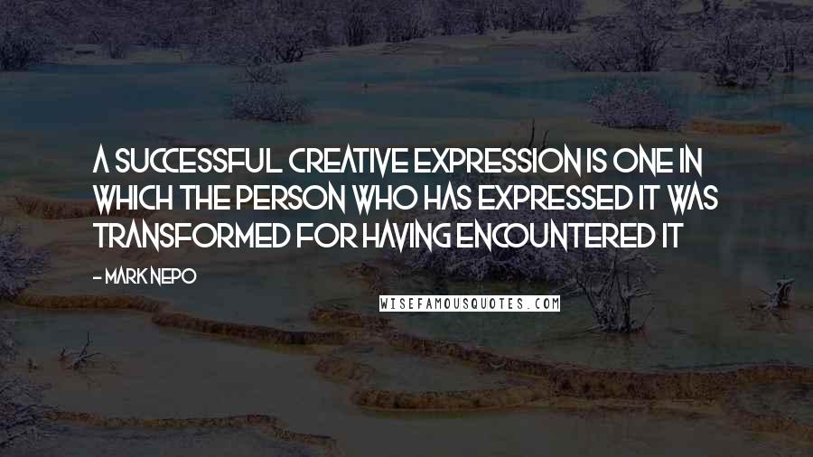 Mark Nepo Quotes: A successful creative expression is one in which the person who has expressed it was transformed for having encountered it