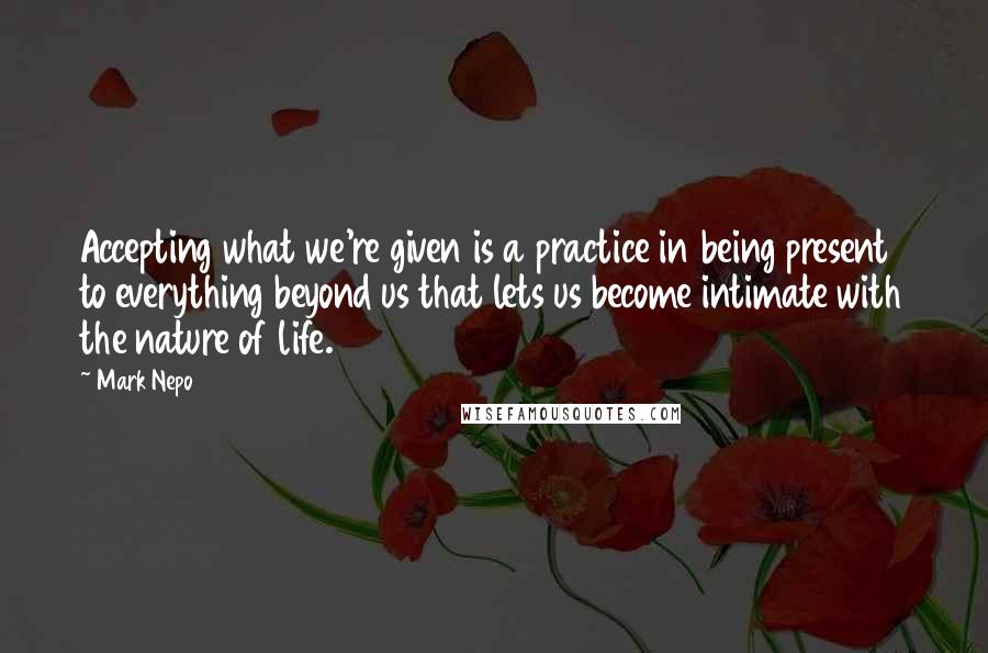 Mark Nepo Quotes: Accepting what we're given is a practice in being present to everything beyond us that lets us become intimate with the nature of life.