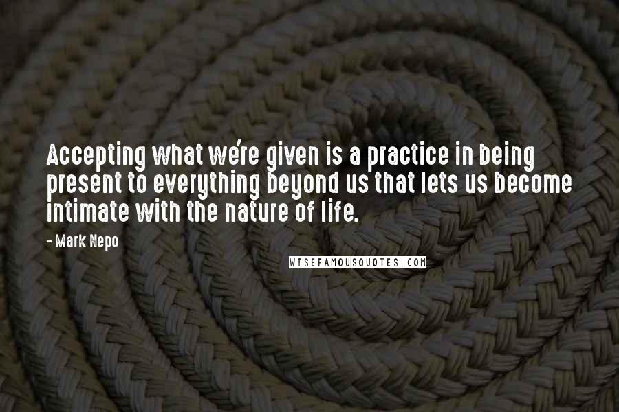 Mark Nepo Quotes: Accepting what we're given is a practice in being present to everything beyond us that lets us become intimate with the nature of life.