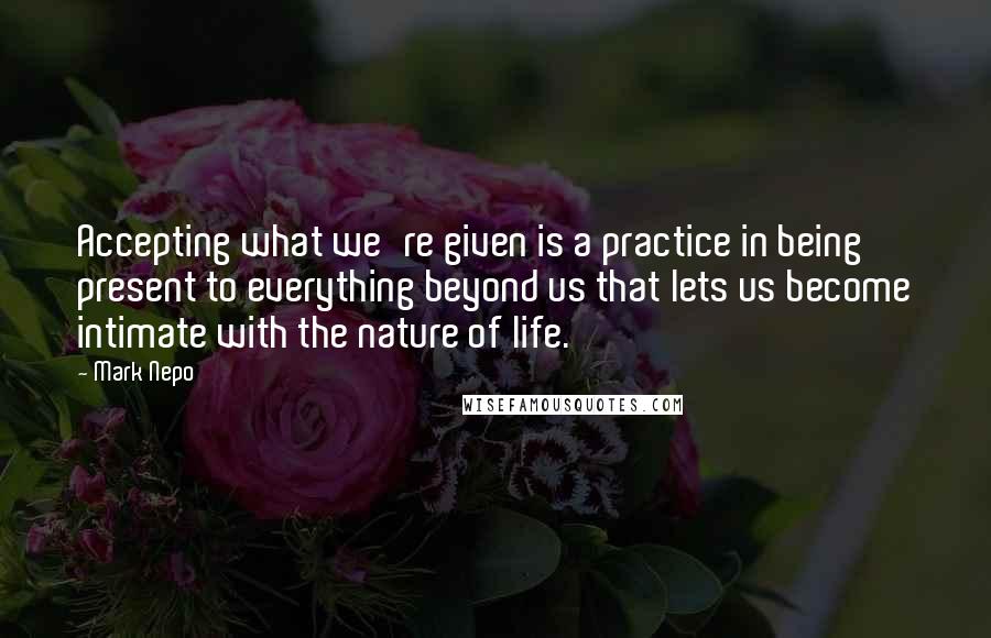 Mark Nepo Quotes: Accepting what we're given is a practice in being present to everything beyond us that lets us become intimate with the nature of life.