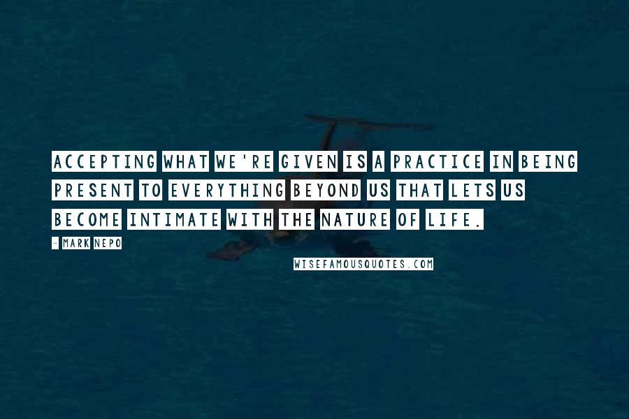 Mark Nepo Quotes: Accepting what we're given is a practice in being present to everything beyond us that lets us become intimate with the nature of life.