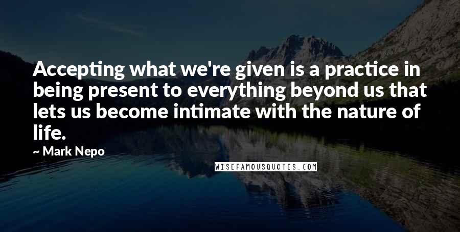 Mark Nepo Quotes: Accepting what we're given is a practice in being present to everything beyond us that lets us become intimate with the nature of life.