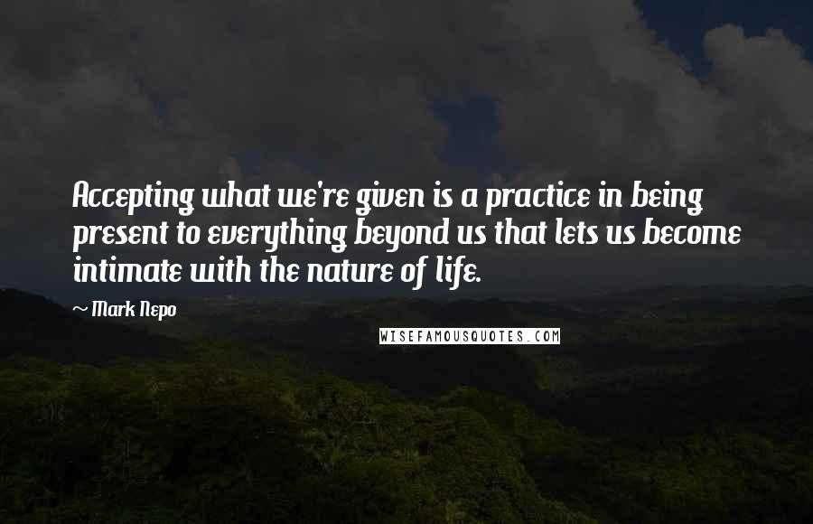 Mark Nepo Quotes: Accepting what we're given is a practice in being present to everything beyond us that lets us become intimate with the nature of life.