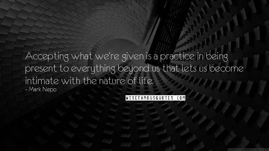 Mark Nepo Quotes: Accepting what we're given is a practice in being present to everything beyond us that lets us become intimate with the nature of life.