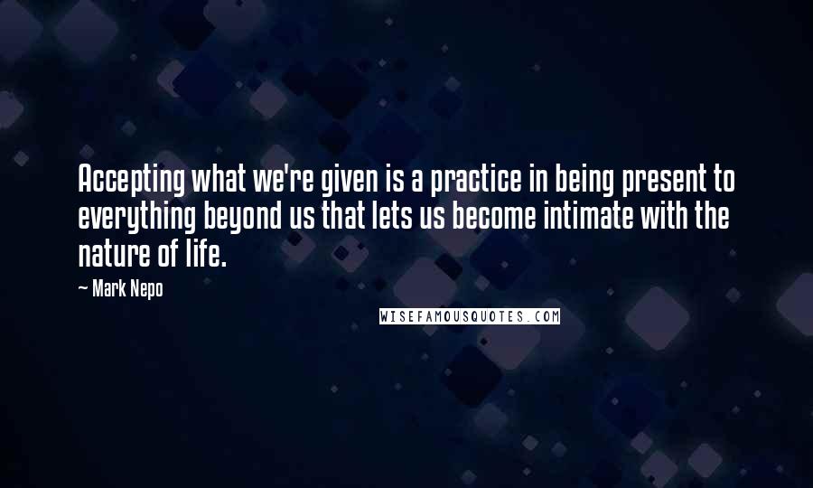Mark Nepo Quotes: Accepting what we're given is a practice in being present to everything beyond us that lets us become intimate with the nature of life.