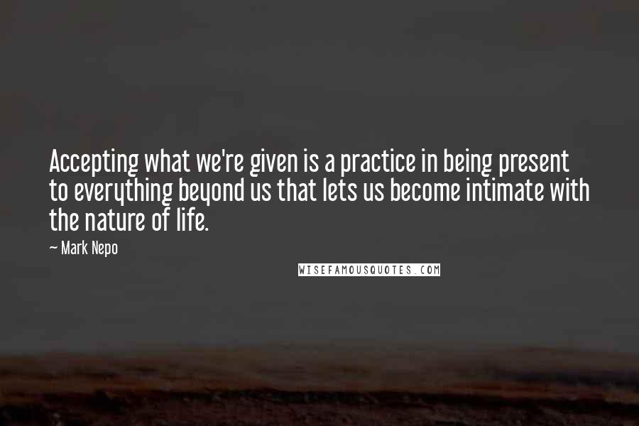 Mark Nepo Quotes: Accepting what we're given is a practice in being present to everything beyond us that lets us become intimate with the nature of life.