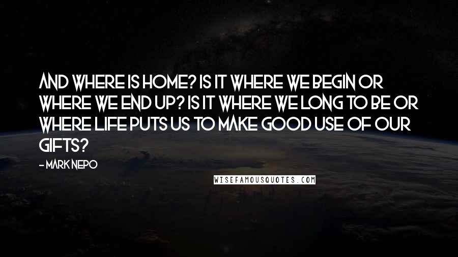 Mark Nepo Quotes: And where is home? Is it where we begin or where we end up? Is it where we long to be or where life puts us to make good use of our gifts?