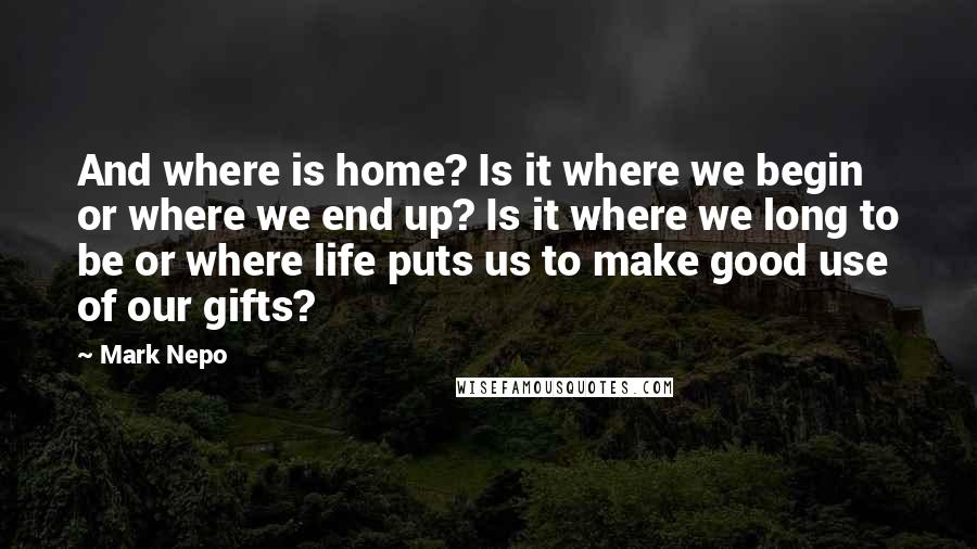 Mark Nepo Quotes: And where is home? Is it where we begin or where we end up? Is it where we long to be or where life puts us to make good use of our gifts?