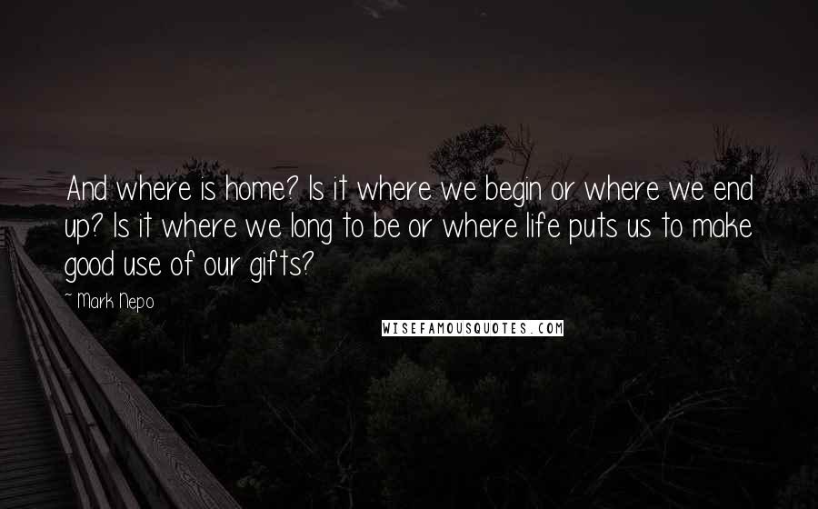 Mark Nepo Quotes: And where is home? Is it where we begin or where we end up? Is it where we long to be or where life puts us to make good use of our gifts?