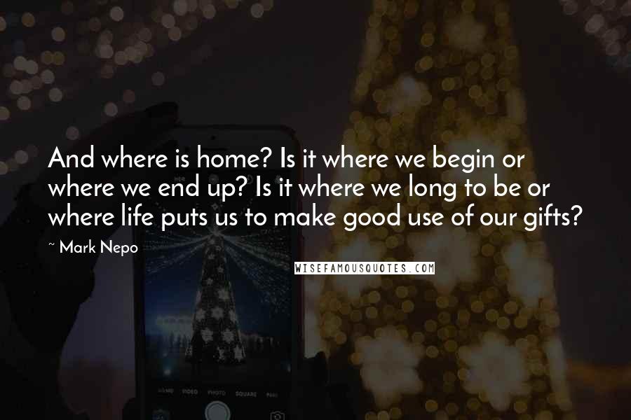 Mark Nepo Quotes: And where is home? Is it where we begin or where we end up? Is it where we long to be or where life puts us to make good use of our gifts?