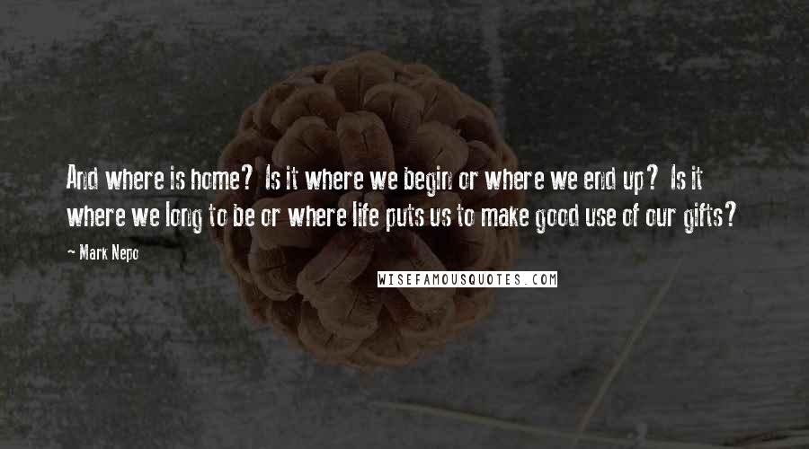 Mark Nepo Quotes: And where is home? Is it where we begin or where we end up? Is it where we long to be or where life puts us to make good use of our gifts?