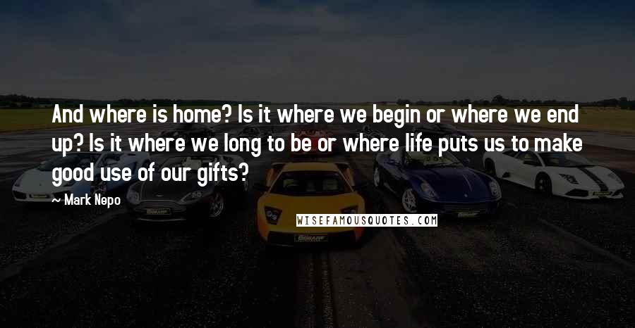 Mark Nepo Quotes: And where is home? Is it where we begin or where we end up? Is it where we long to be or where life puts us to make good use of our gifts?