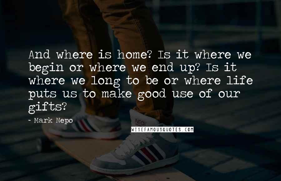 Mark Nepo Quotes: And where is home? Is it where we begin or where we end up? Is it where we long to be or where life puts us to make good use of our gifts?