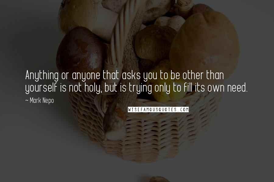 Mark Nepo Quotes: Anything or anyone that asks you to be other than yourself is not holy, but is trying only to fill its own need.