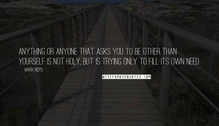Mark Nepo Quotes: Anything or anyone that asks you to be other than yourself is not holy, but is trying only to fill its own need.