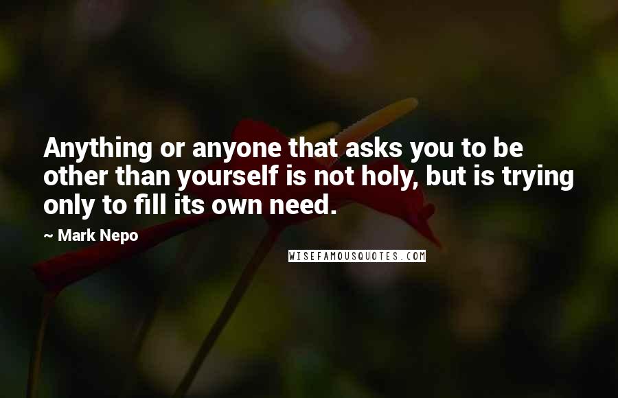 Mark Nepo Quotes: Anything or anyone that asks you to be other than yourself is not holy, but is trying only to fill its own need.