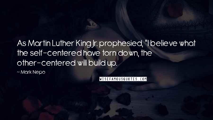 Mark Nepo Quotes: As Martin Luther King Jr. prophesied, "I believe what the self-centered have torn down, the other-centered will build up.