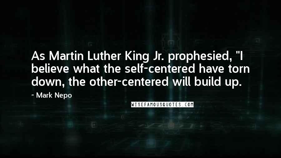 Mark Nepo Quotes: As Martin Luther King Jr. prophesied, "I believe what the self-centered have torn down, the other-centered will build up.